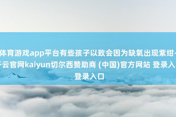 体育游戏app平台有些孩子以致会因为缺氧出现紫绀-开云官网kaiyun切尔西赞助商 (中国)官方网站 登录入口