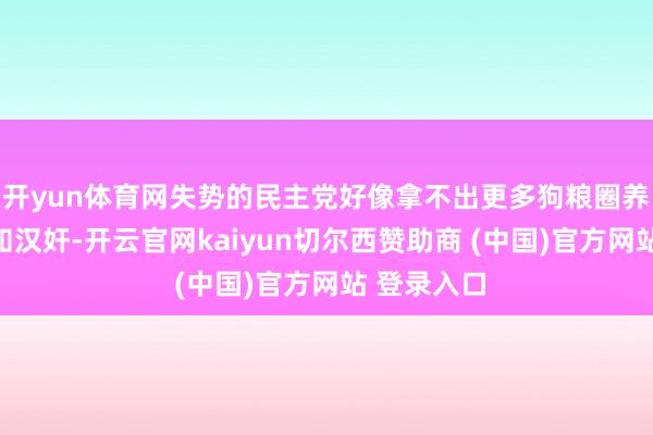 开yun体育网失势的民主党好像拿不出更多狗粮圈养国内的公知汉奸-开云官网kaiyun切尔西赞助商 (中国)官方网站 登录入口