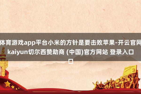 体育游戏app平台小米的方针是要击败苹果-开云官网kaiyun切尔西赞助商 (中国)官方网站 登录入口