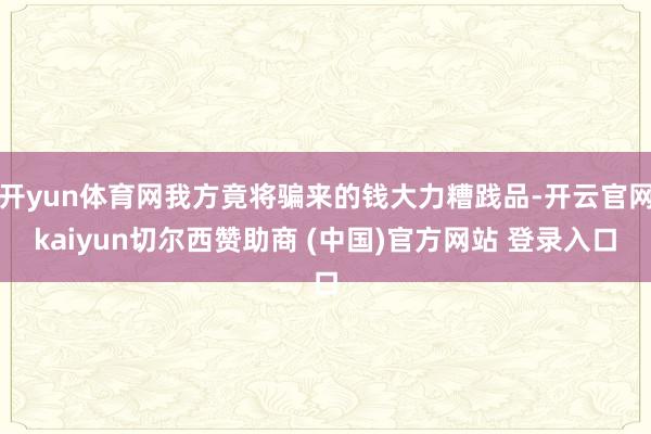 开yun体育网我方竟将骗来的钱大力糟践品-开云官网kaiyun切尔西赞助商 (中国)官方网站 登录入口