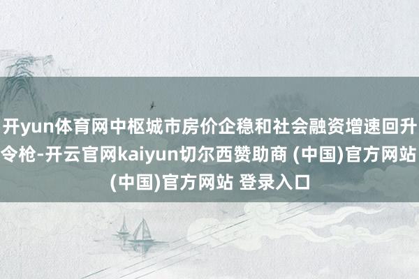 开yun体育网中枢城市房价企稳和社会融资增速回升将成为发令枪-开云官网kaiyun切尔西赞助商 (中国)官方网站 登录入口