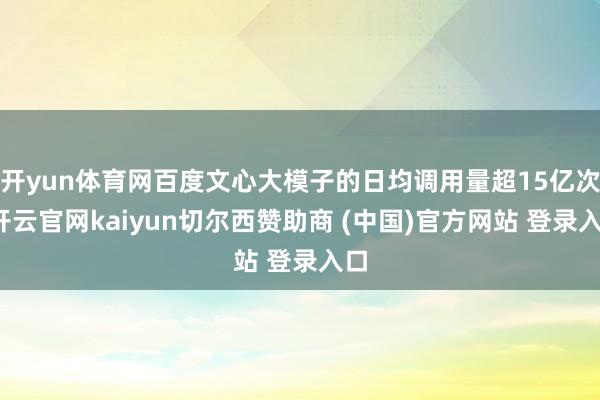 开yun体育网百度文心大模子的日均调用量超15亿次-开云官网kaiyun切尔西赞助商 (中国)官方网站 登录入口
