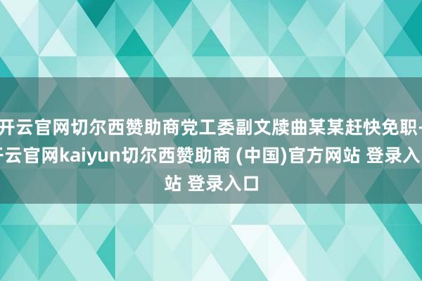 开云官网切尔西赞助商党工委副文牍曲某某赶快免职-开云官网kaiyun切尔西赞助商 (中国)官方网站 登录入口