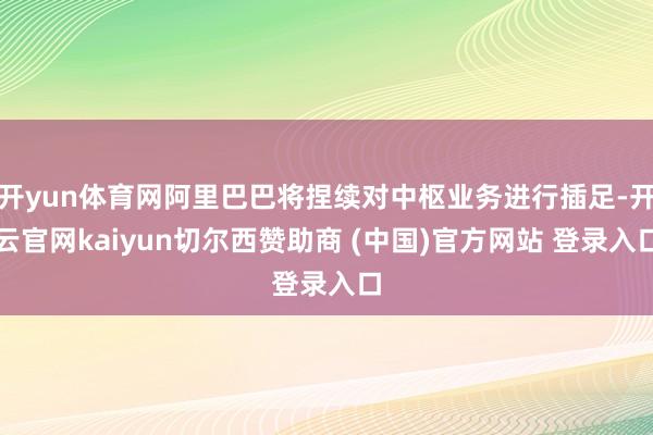 开yun体育网阿里巴巴将捏续对中枢业务进行插足-开云官网kaiyun切尔西赞助商 (中国)官方网站 登录入口