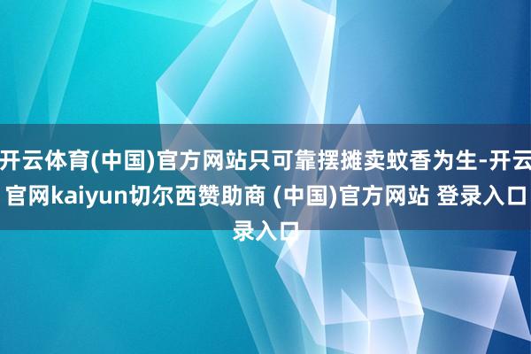 开云体育(中国)官方网站只可靠摆摊卖蚊香为生-开云官网kaiyun切尔西赞助商 (中国)官方网站 登录入口