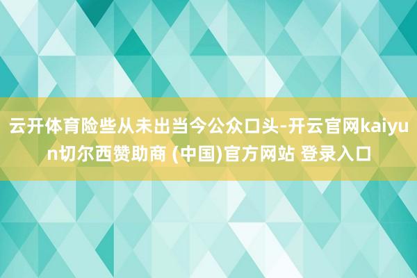 云开体育险些从未出当今公众口头-开云官网kaiyun切尔西赞助商 (中国)官方网站 登录入口