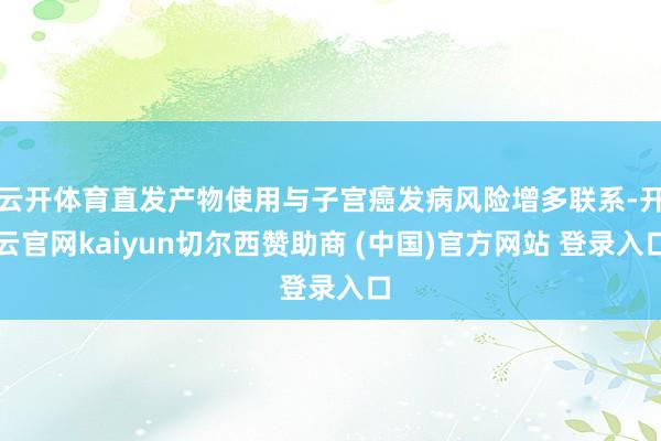 云开体育直发产物使用与子宫癌发病风险增多联系-开云官网kaiyun切尔西赞助商 (中国)官方网站 登录入口