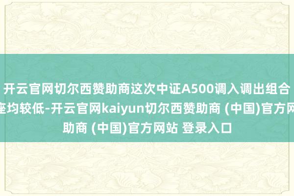 开云官网切尔西赞助商这次中证A500调入调出组合冲击所有举座均较低-开云官网kaiyun切尔西赞助商 (中国)官方网站 登录入口