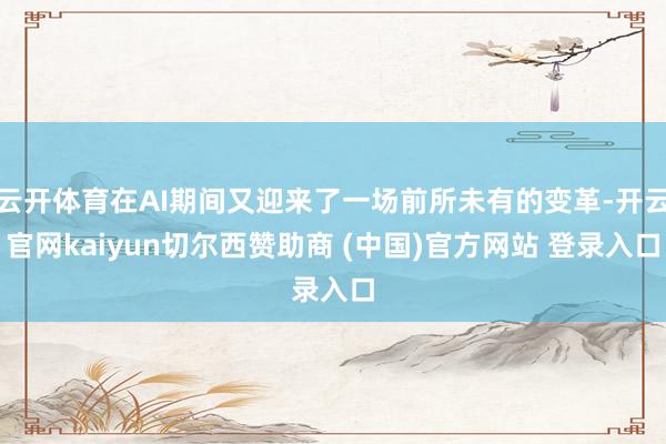 云开体育在AI期间又迎来了一场前所未有的变革-开云官网kaiyun切尔西赞助商 (中国)官方网站 登录入口