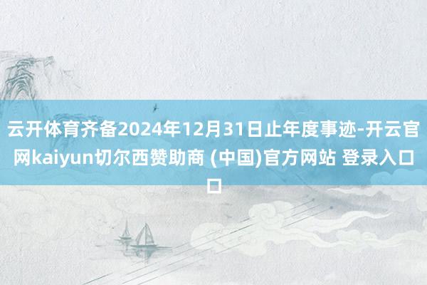 云开体育齐备2024年12月31日止年度事迹-开云官网kaiyun切尔西赞助商 (中国)官方网站 登录入口