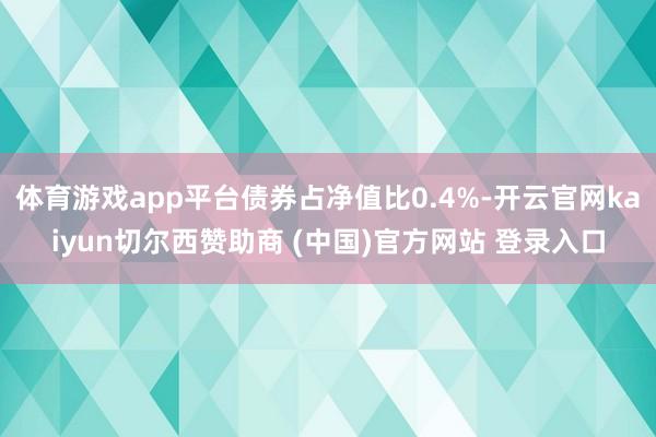 体育游戏app平台债券占净值比0.4%-开云官网kaiyun切尔西赞助商 (中国)官方网站 登录入口