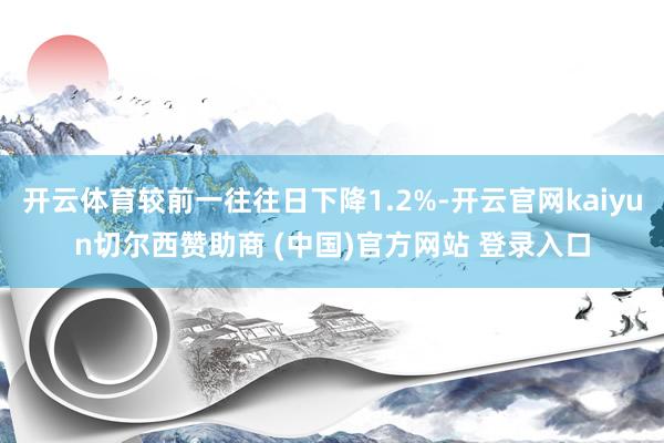 开云体育较前一往往日下降1.2%-开云官网kaiyun切尔西赞助商 (中国)官方网站 登录入口
