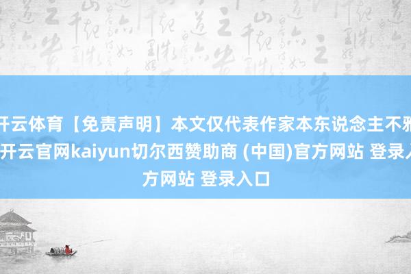开云体育【免责声明】本文仅代表作家本东说念主不雅点-开云官网kaiyun切尔西赞助商 (中国)官方网站 登录入口
