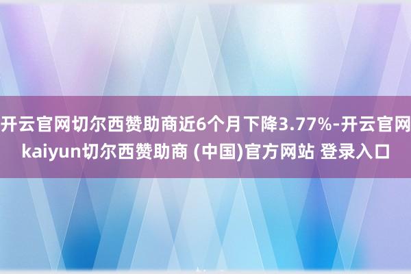 开云官网切尔西赞助商近6个月下降3.77%-开云官网kaiyun切尔西赞助商 (中国)官方网站 登录入口