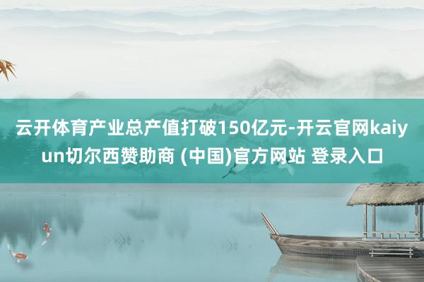 云开体育产业总产值打破150亿元-开云官网kaiyun切尔西赞助商 (中国)官方网站 登录入口