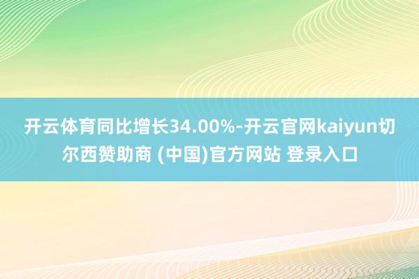 开云体育同比增长34.00%-开云官网kaiyun切尔西赞助商 (中国)官方网站 登录入口