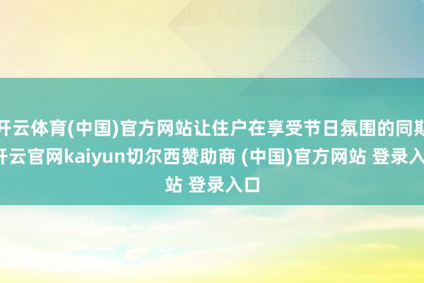 开云体育(中国)官方网站让住户在享受节日氛围的同期-开云官网kaiyun切尔西赞助商 (中国)官方网站 登录入口