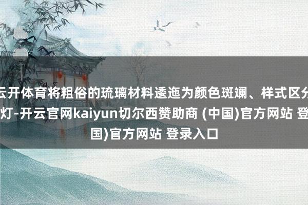 云开体育将粗俗的琉璃材料逶迤为颜色斑斓、样式区分的小夜灯-开云官网kaiyun切尔西赞助商 (中国)官方网站 登录入口