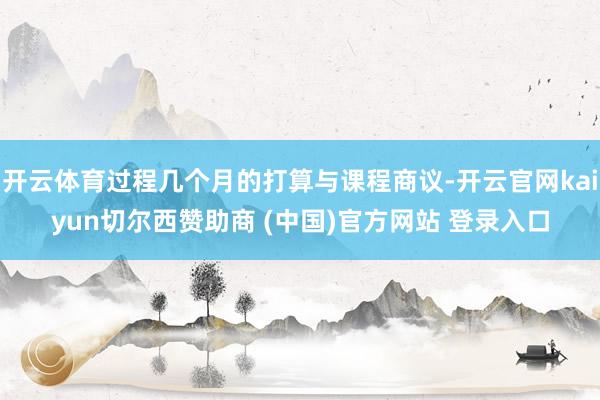 开云体育过程几个月的打算与课程商议-开云官网kaiyun切尔西赞助商 (中国)官方网站 登录入口