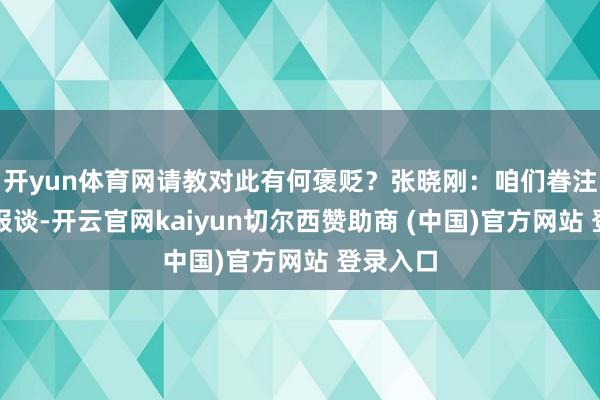 开yun体育网请教对此有何褒贬？张晓刚：咱们眷注到斟酌报谈-开云官网kaiyun切尔西赞助商 (中国)官方网站 登录入口