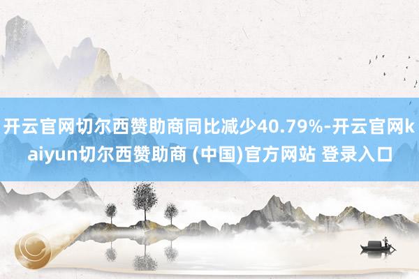 开云官网切尔西赞助商同比减少40.79%-开云官网kaiyun切尔西赞助商 (中国)官方网站 登录入口