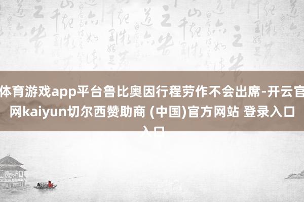 体育游戏app平台鲁比奥因行程劳作不会出席-开云官网kaiyun切尔西赞助商 (中国)官方网站 登录入口