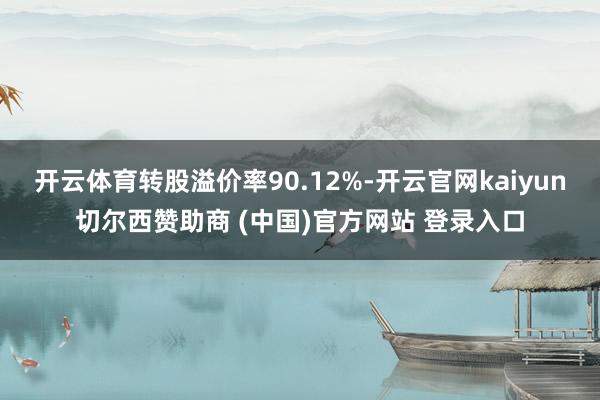 开云体育转股溢价率90.12%-开云官网kaiyun切尔西赞助商 (中国)官方网站 登录入口