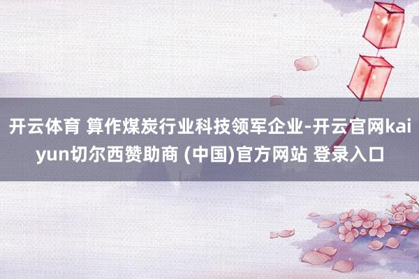 开云体育 算作煤炭行业科技领军企业-开云官网kaiyun切尔西赞助商 (中国)官方网站 登录入口