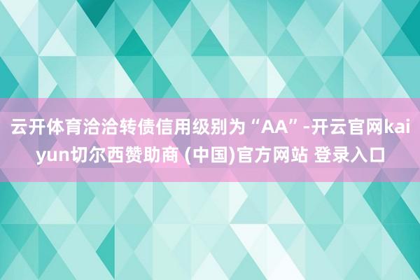 云开体育洽洽转债信用级别为“AA”-开云官网kaiyun切尔西赞助商 (中国)官方网站 登录入口