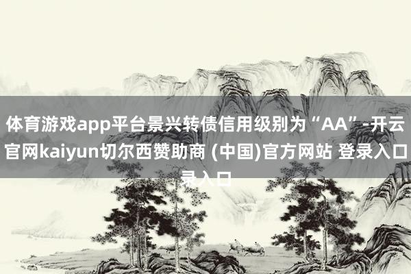 体育游戏app平台景兴转债信用级别为“AA”-开云官网kaiyun切尔西赞助商 (中国)官方网站 登录入口