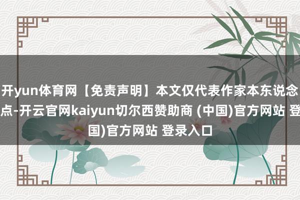 开yun体育网【免责声明】本文仅代表作家本东说念主不雅点-开云官网kaiyun切尔西赞助商 (中国)官方网站 登录入口