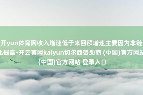 开yun体育网收入增速低于来回额增速主要因为非链家来回占比提高-开云官网kaiyun切尔西赞助商 (中国)官方网站 登录入口