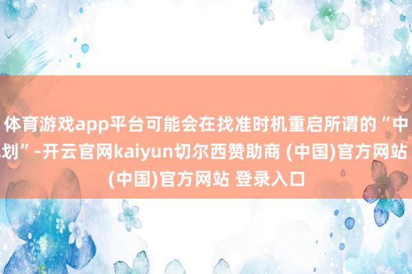 体育游戏app平台可能会在找准时机重启所谓的“中国作为规划”-开云官网kaiyun切尔西赞助商 (中国)官方网站 登录入口