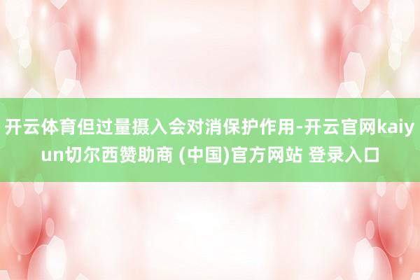开云体育但过量摄入会对消保护作用-开云官网kaiyun切尔西赞助商 (中国)官方网站 登录入口