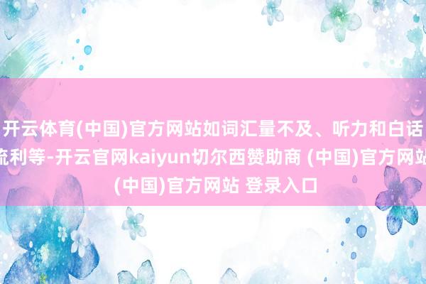 开云体育(中国)官方网站如词汇量不及、听力和白话抒发不够流利等-开云官网kaiyun切尔西赞助商 (中国)官方网站 登录入口