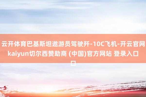 云开体育巴基斯坦遨游员驾驶歼-10C飞机-开云官网kaiyun切尔西赞助商 (中国)官方网站 登录入口
