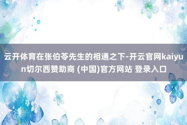 云开体育在张伯苓先生的相通之下-开云官网kaiyun切尔西赞助商 (中国)官方网站 登录入口