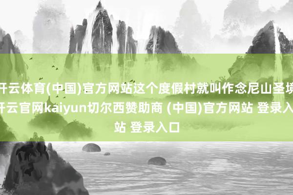 开云体育(中国)官方网站这个度假村就叫作念尼山圣境-开云官网kaiyun切尔西赞助商 (中国)官方网站 登录入口