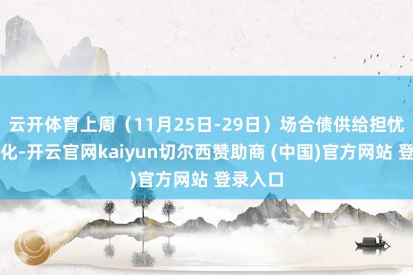 云开体育上周（11月25日-29日）场合债供给担忧逐步淡化-开云官网kaiyun切尔西赞助商 (中国)官方网站 登录入口