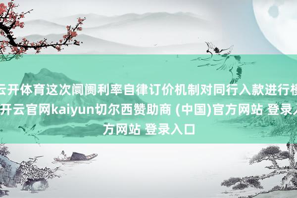 云开体育这次阛阓利率自律订价机制对同行入款进行模范-开云官网kaiyun切尔西赞助商 (中国)官方网站 登录入口