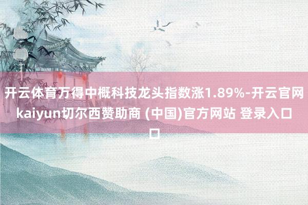 开云体育万得中概科技龙头指数涨1.89%-开云官网kaiyun切尔西赞助商 (中国)官方网站 登录入口