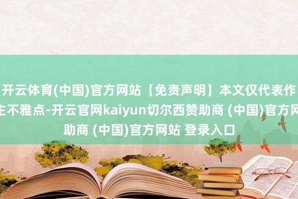 开云体育(中国)官方网站【免责声明】本文仅代表作家本东说念主不雅点-开云官网kaiyun切尔西赞助商 (中国)官方网站 登录入口