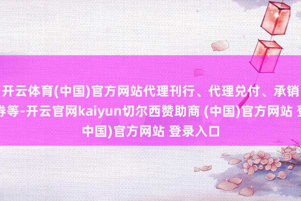 开云体育(中国)官方网站代理刊行、代理兑付、承销政府债券等-开云官网kaiyun切尔西赞助商 (中国)官方网站 登录入口
