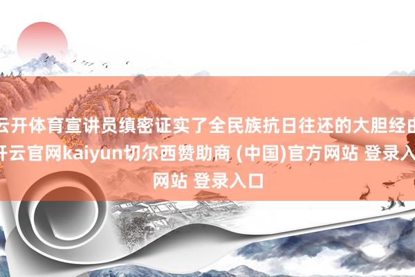 云开体育宣讲员缜密证实了全民族抗日往还的大胆经由-开云官网kaiyun切尔西赞助商 (中国)官方网站 登录入口