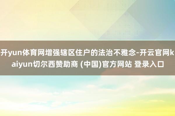开yun体育网增强辖区住户的法治不雅念-开云官网kaiyun切尔西赞助商 (中国)官方网站 登录入口