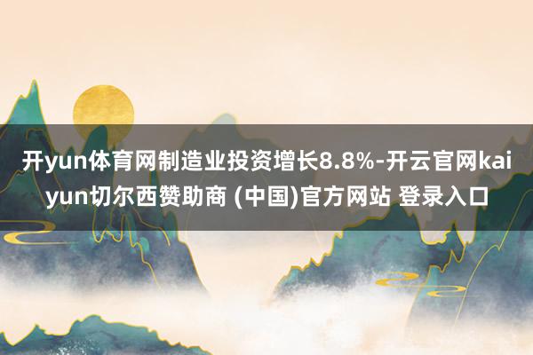 开yun体育网制造业投资增长8.8%-开云官网kaiyun切尔西赞助商 (中国)官方网站 登录入口