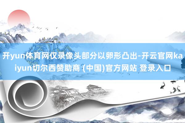 开yun体育网仅录像头部分以卵形凸出-开云官网kaiyun切尔西赞助商 (中国)官方网站 登录入口