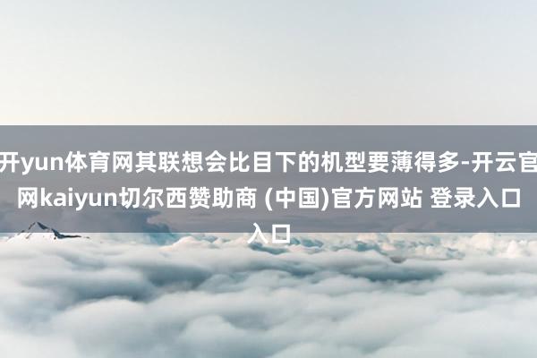 开yun体育网其联想会比目下的机型要薄得多-开云官网kaiyun切尔西赞助商 (中国)官方网站 登录入口