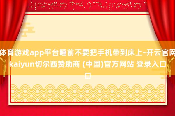 体育游戏app平台睡前不要把手机带到床上-开云官网kaiyun切尔西赞助商 (中国)官方网站 登录入口