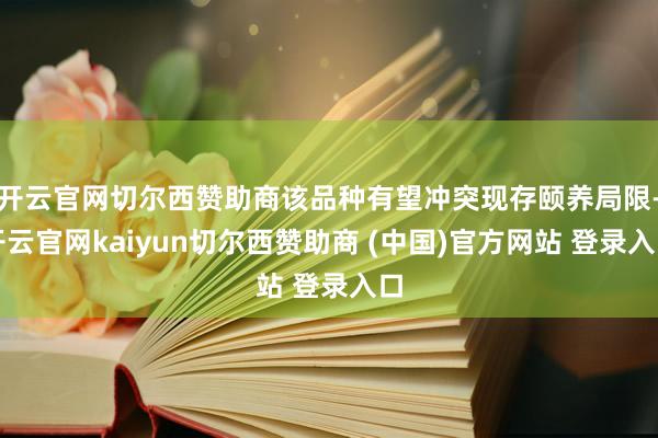 开云官网切尔西赞助商该品种有望冲突现存颐养局限-开云官网kaiyun切尔西赞助商 (中国)官方网站 登录入口